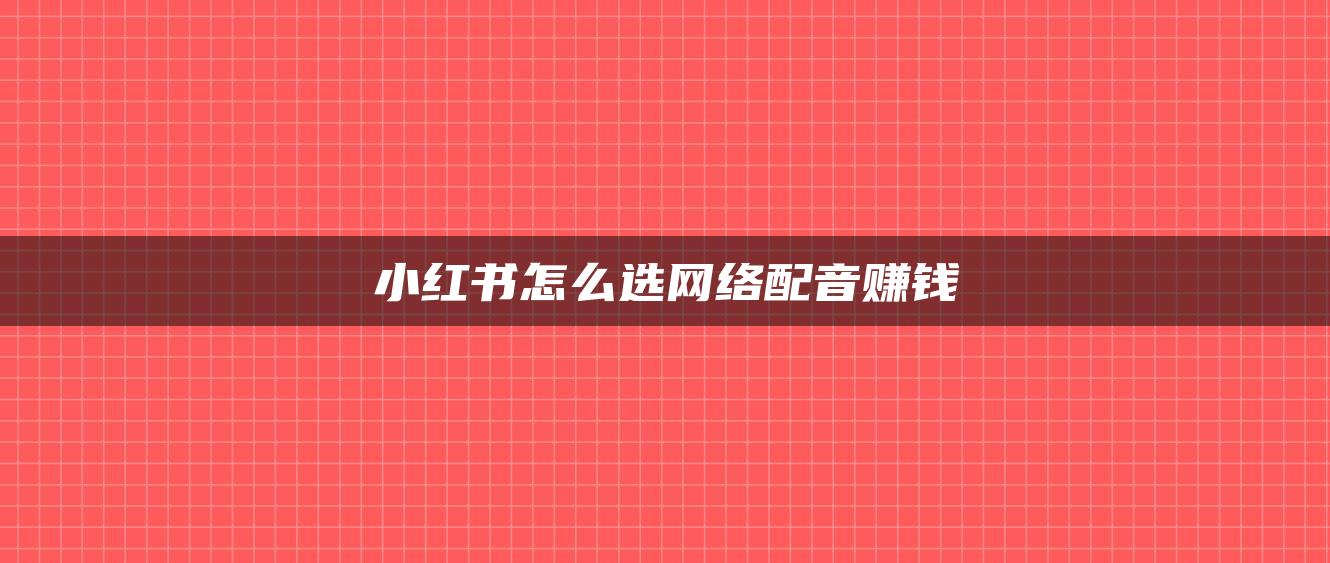 小紅書(shū)怎么選網(wǎng)絡(luò)配音賺錢