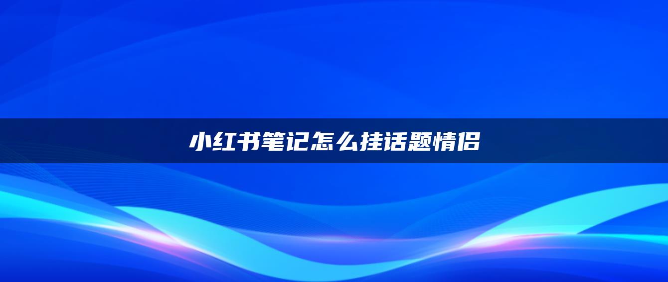 小紅書(shū)筆記怎么掛話題情侶