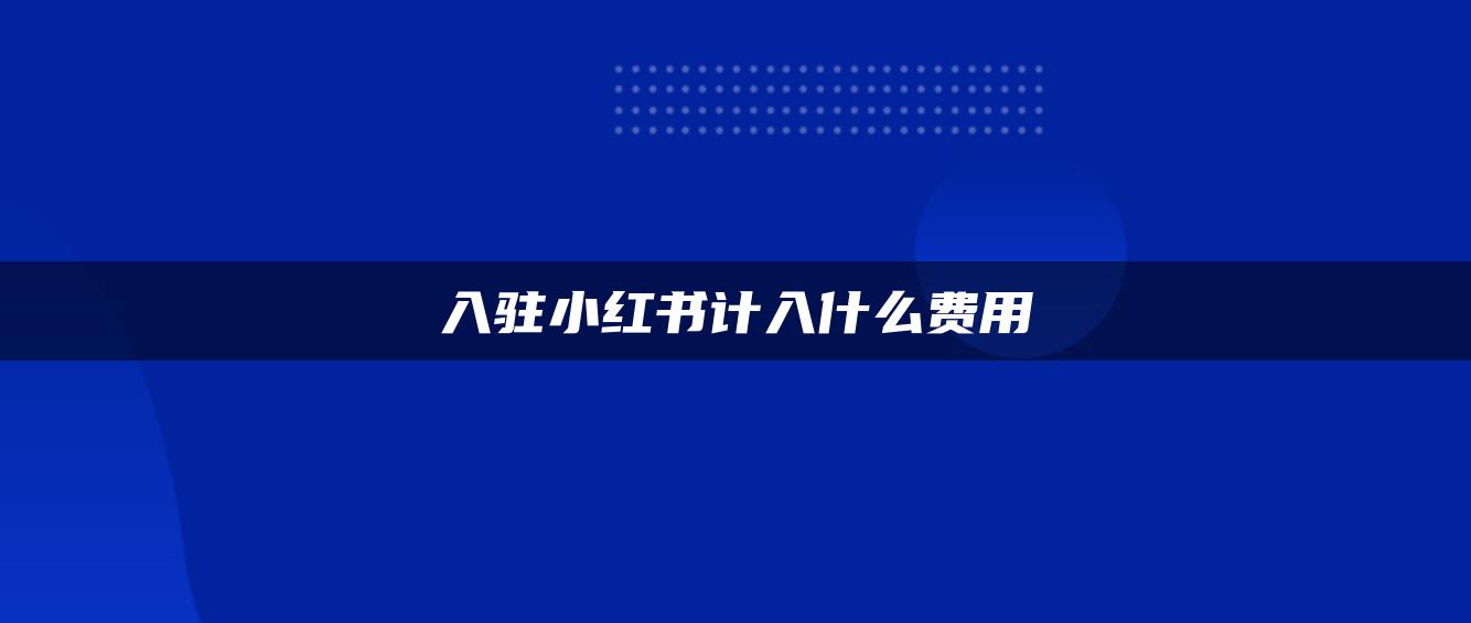 入駐小紅書(shū)計(jì)入什么費(fèi)用