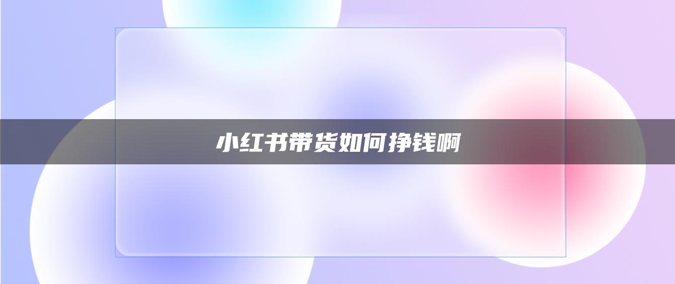 小紅書(shū)帶貨如何掙錢(qián)啊