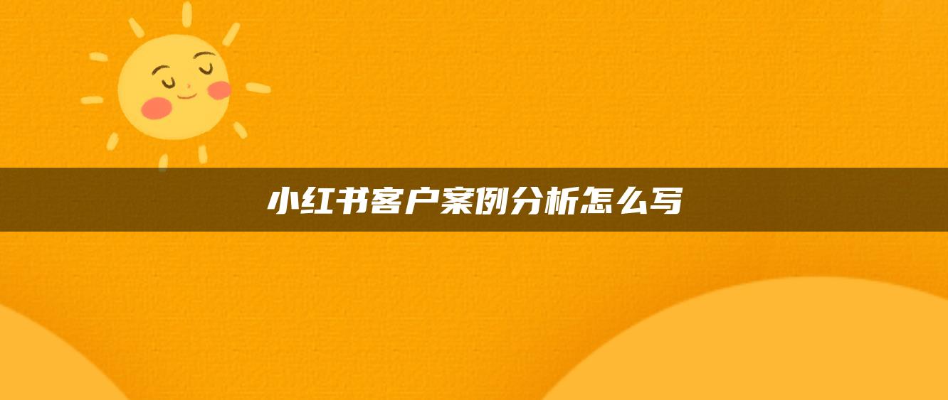 小紅書客戶案例分析怎么寫