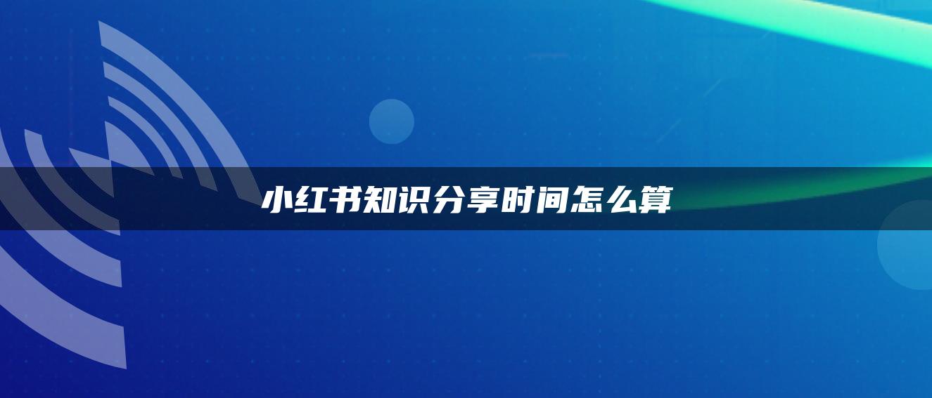 小紅書(shū)知識(shí)分享時(shí)間怎么算