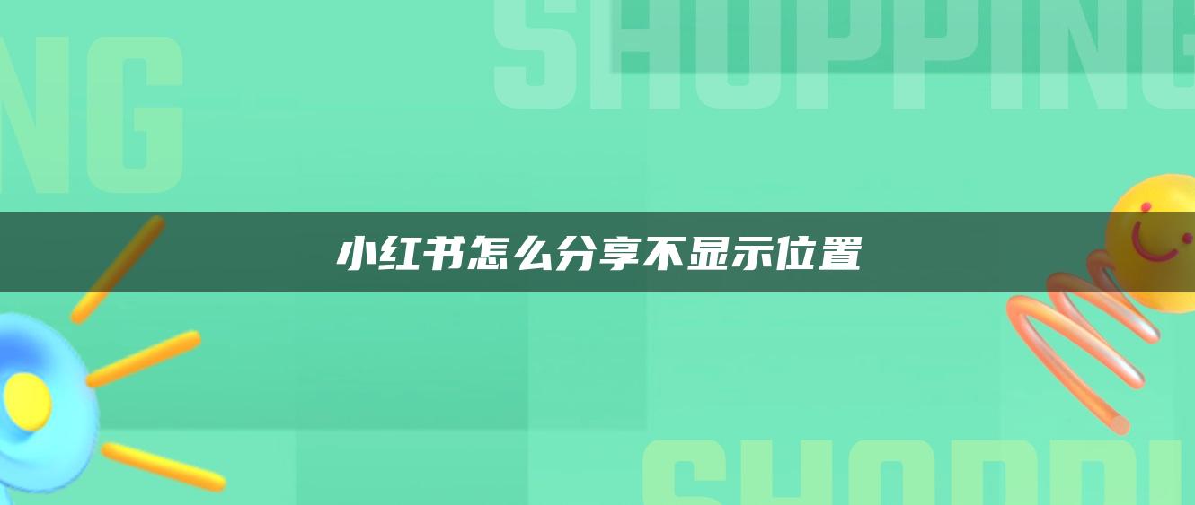 小紅書怎么分享不顯示位置