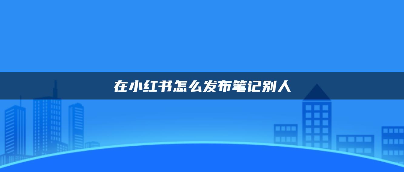 在小紅書怎么發(fā)布筆記別人