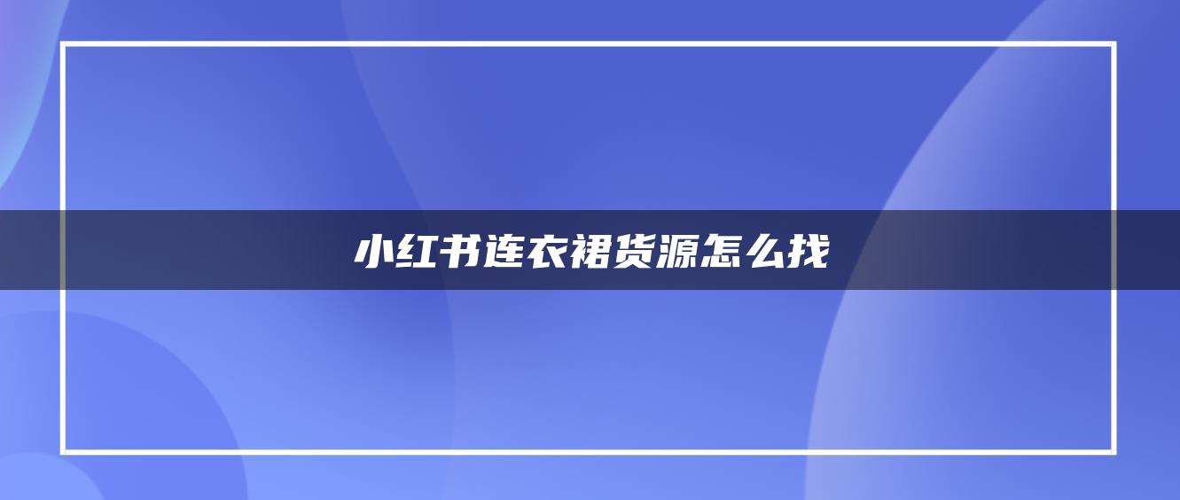 小紅書連衣裙貨源怎么找