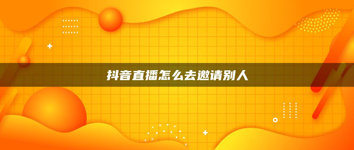 抖音直播怎么去邀請(qǐng)別人