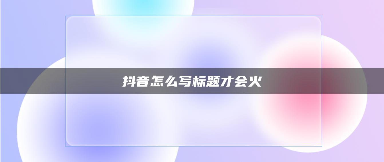 抖音怎么寫標題才會火