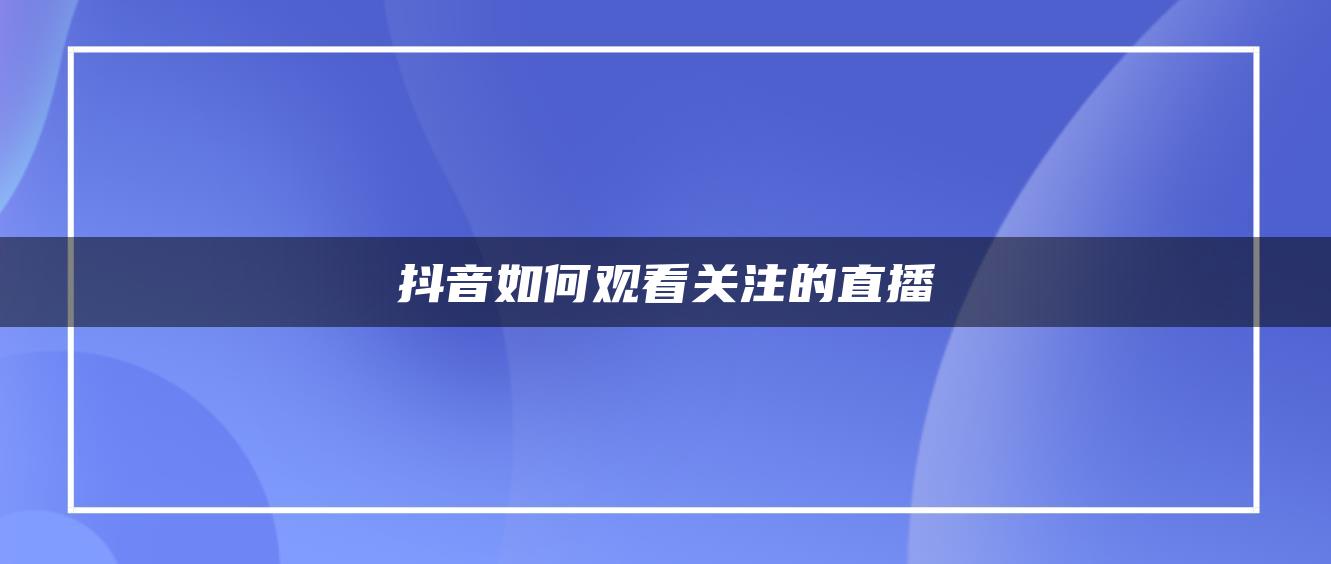 抖音如何觀看關注的直播