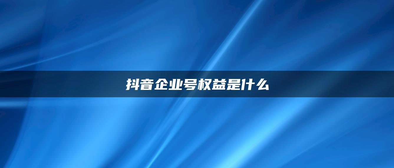 抖音企業(yè)號權益是什么