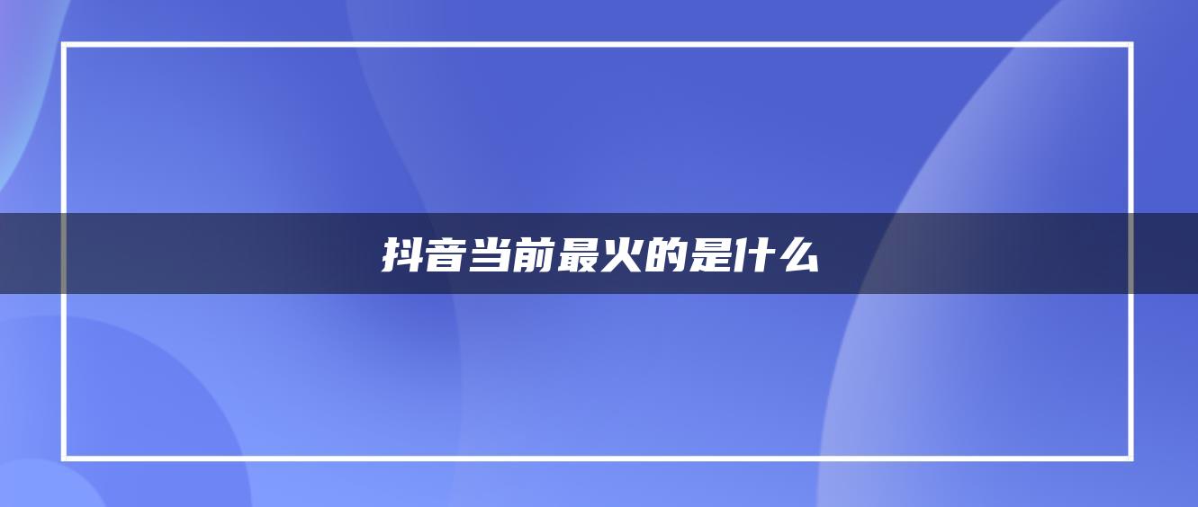 抖音當前最火的是什么