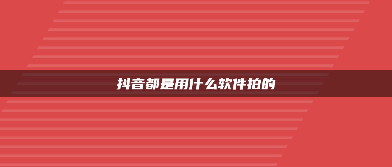 抖音都是用什么軟件拍的