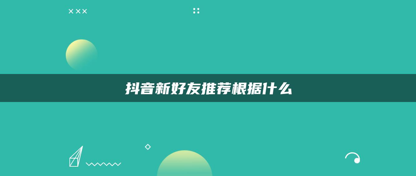 抖音新好友推薦根據(jù)什么