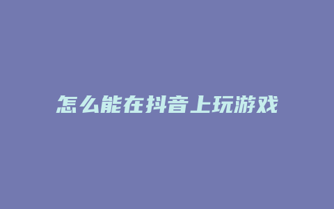 怎么能在抖音上玩游戲