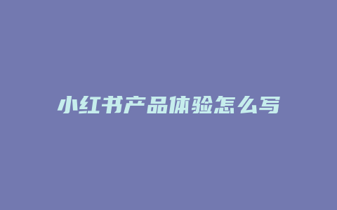 小紅書(shū)產(chǎn)品體驗(yàn)怎么寫文案