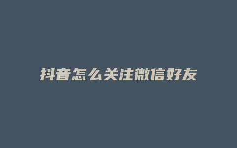 抖音怎么關(guān)注微信好友