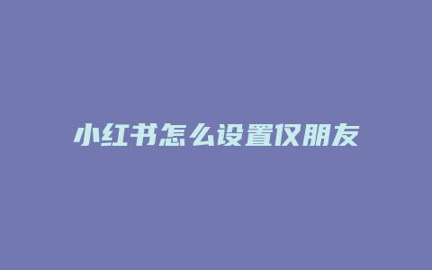 小紅書怎么設置僅朋友可見