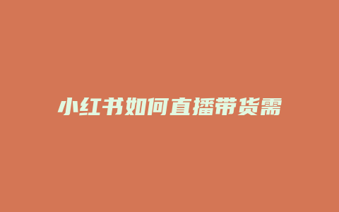 小紅書(shū)如何直播帶貨需要