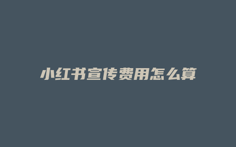 小紅書(shū)宣傳費(fèi)用怎么算