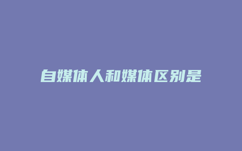 自媒體人和媒體區(qū)別是什么