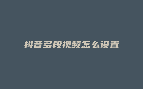 抖音多段視頻怎么設置時間