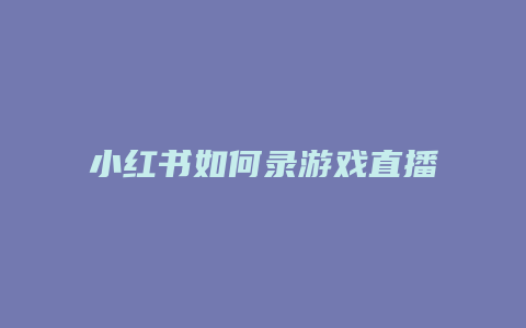 小紅書如何錄游戲直播軟件