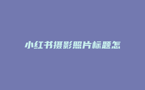 小紅書攝影照片標(biāo)題怎么取