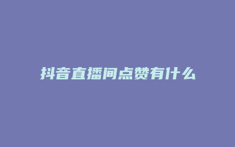 抖音直播間點贊有什么用嗎