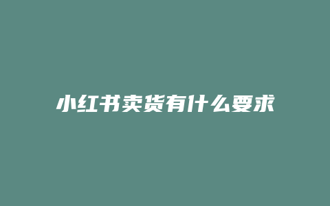 小紅書賣貨有什么要求嘛