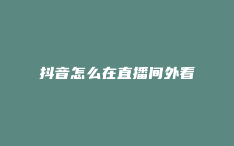 抖音怎么在直播間外看直播