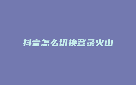 抖音怎么切換登錄火山賬號