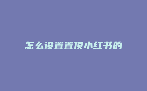 怎么設(shè)置置頂小紅書(shū)的評(píng)論