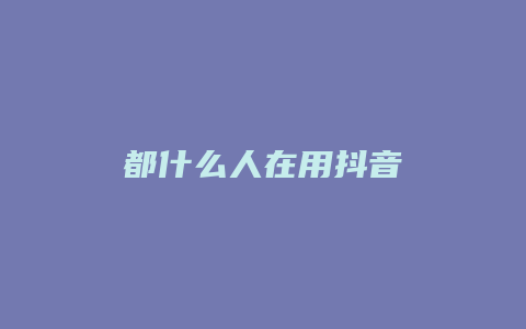 都什么人在用抖音