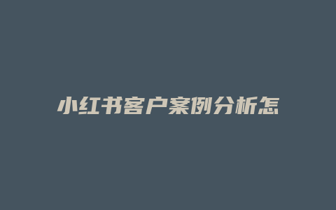 小紅書客戶案例分析怎么寫