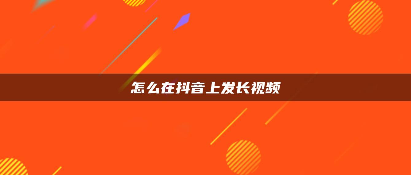 怎么在抖音上發(fā)長(zhǎng)視頻