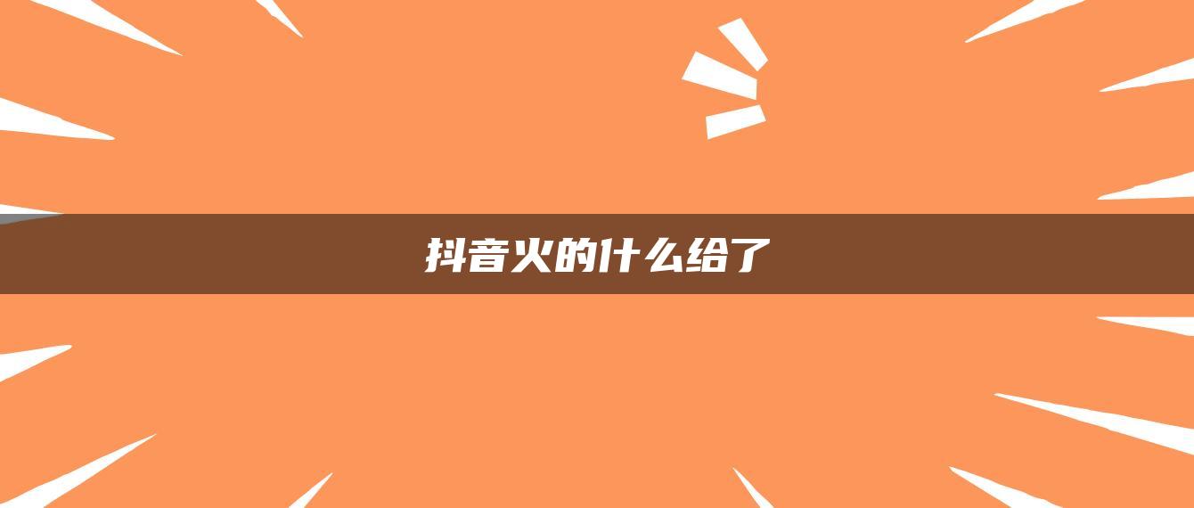 抖音火的什么給了