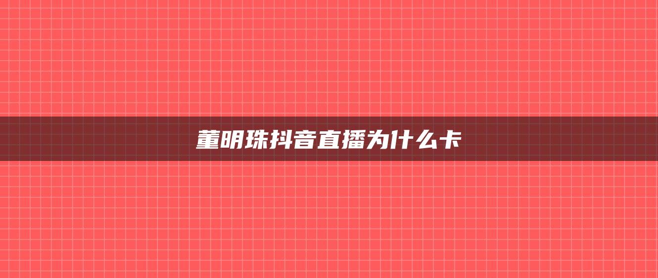 董明珠抖音直播為什么卡