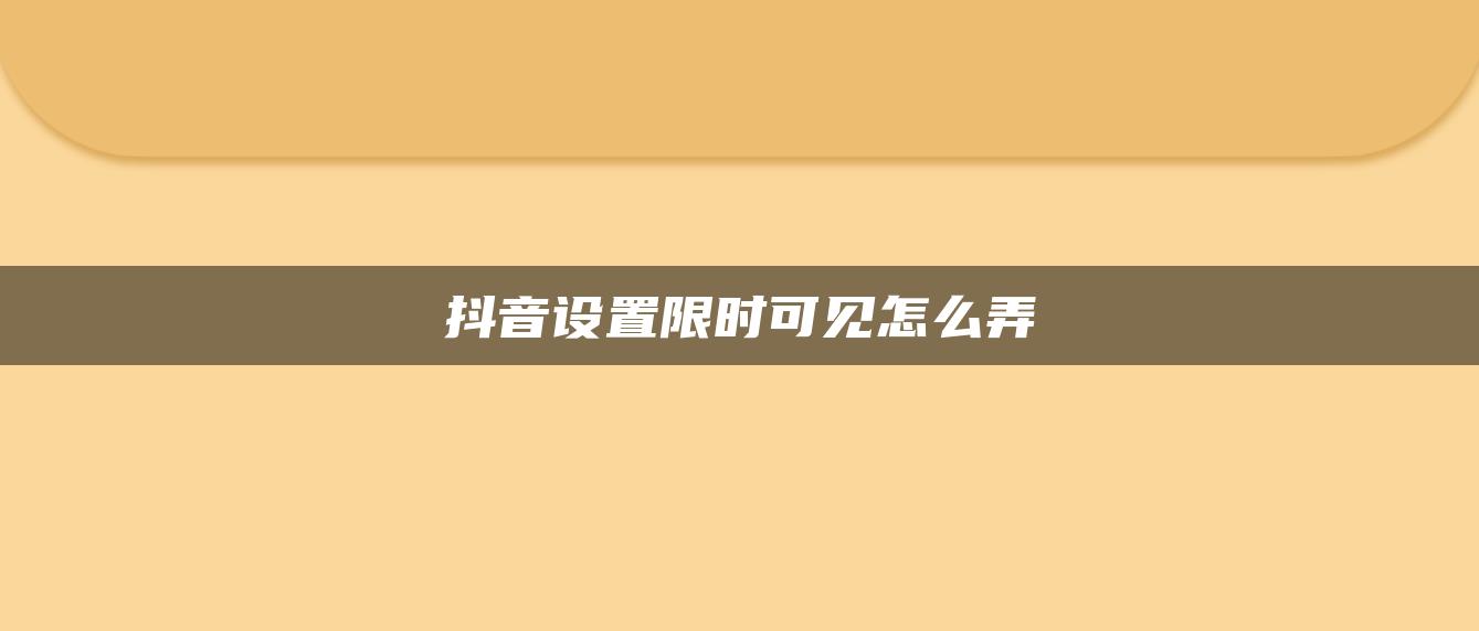 抖音設(shè)置限時可見怎么弄