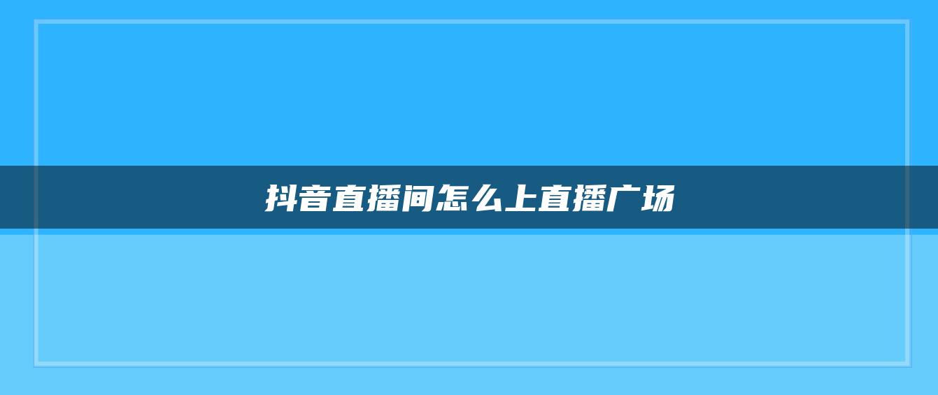 抖音直播間怎么上直播廣場(chǎng)