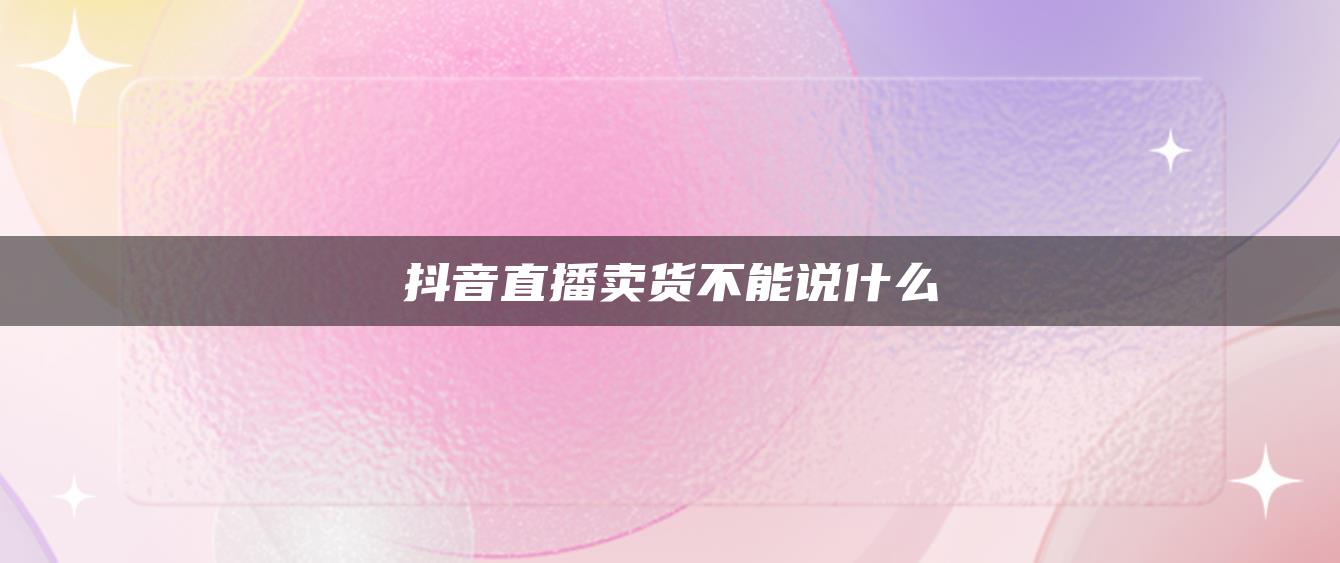 抖音直播賣貨不能說什么