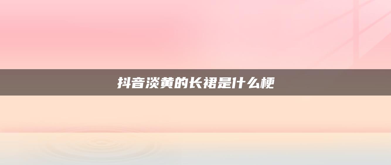 抖音淡黃的長裙是什么梗