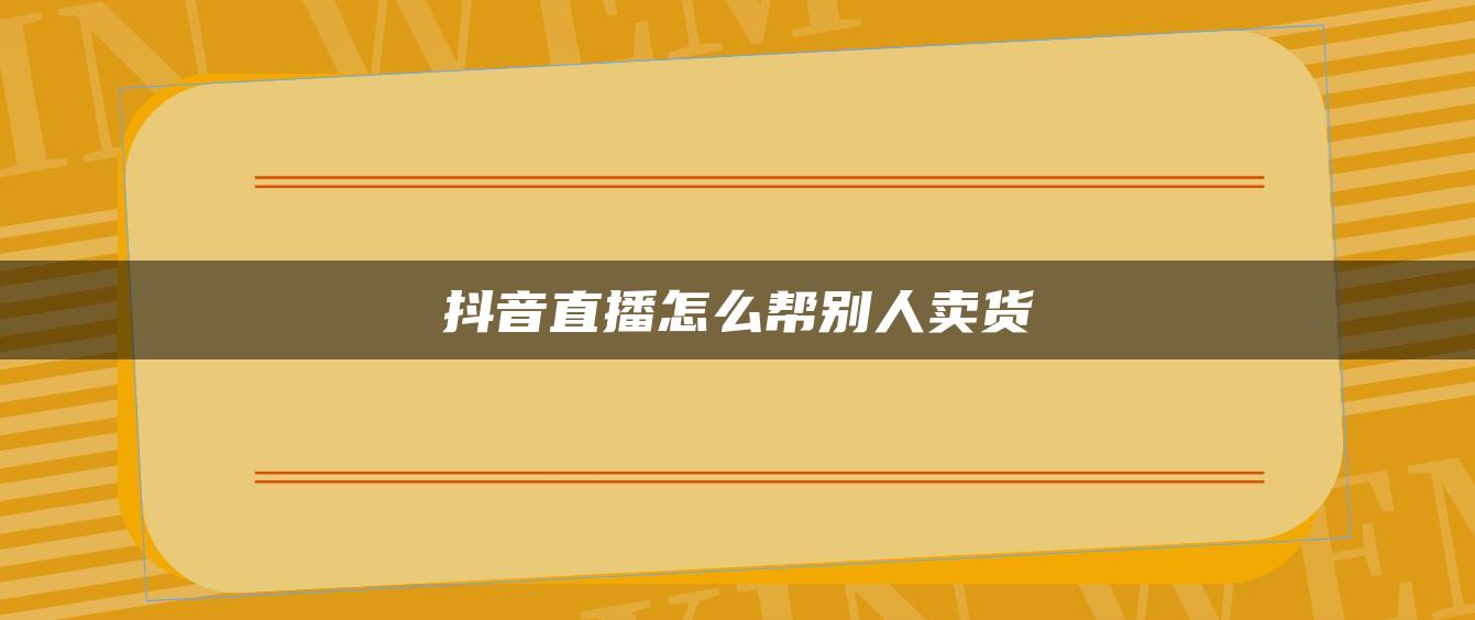 抖音直播怎么幫別人賣貨