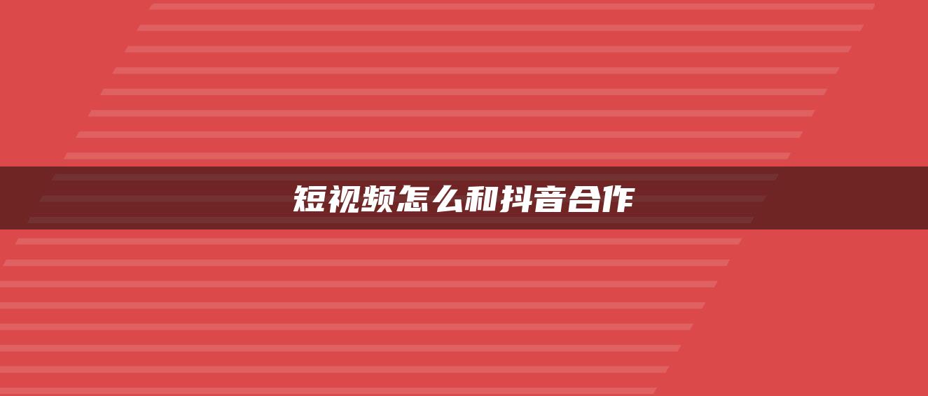 短視頻怎么和抖音合作