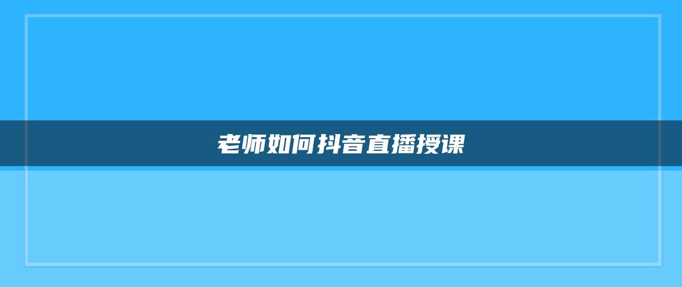 老師如何抖音直播授課