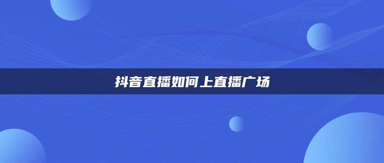 抖音直播如何上直播廣場