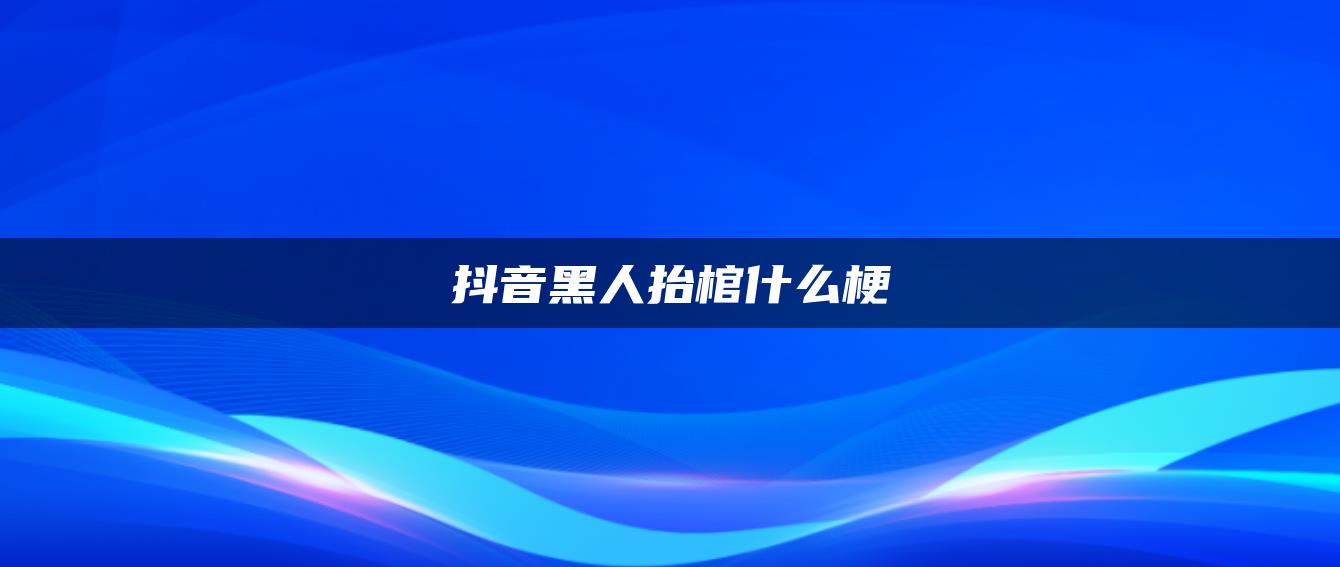 抖音黑人抬棺什么梗