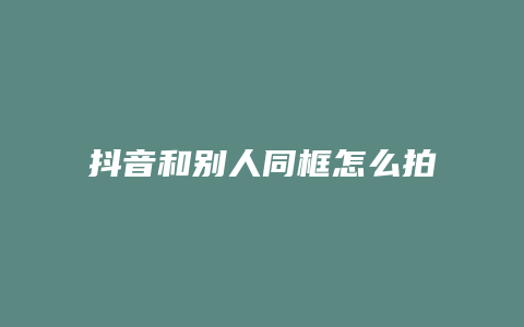 抖音和別人同框怎么拍