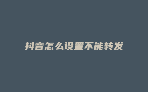 抖音怎么設置不能轉發(fā)