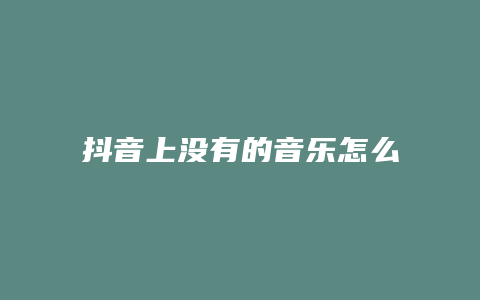 抖音上沒(méi)有的音樂(lè)怎么添加