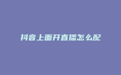 抖音上面開直播怎么配音樂