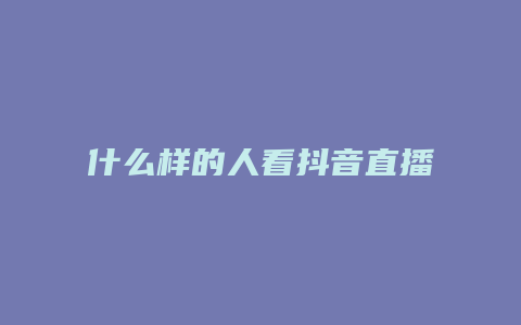 什么樣的人看抖音直播